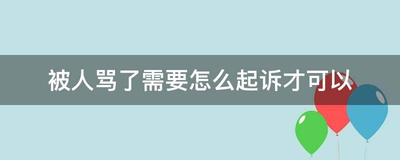 被人骂了需要怎么起诉才可以（被骂了可以起诉吗）