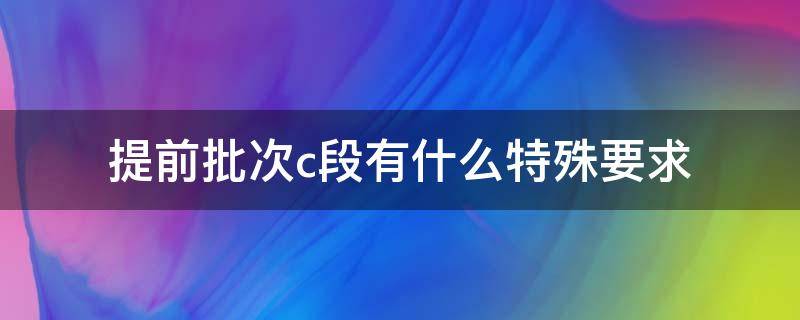 提前批次c段有什么特殊要求（提前本科批次C段）