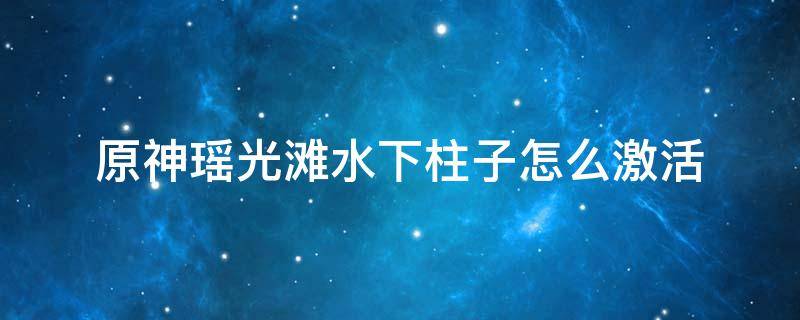 原神瑶光滩水下柱子怎么激活（原神瑶光滩遗迹守卫）