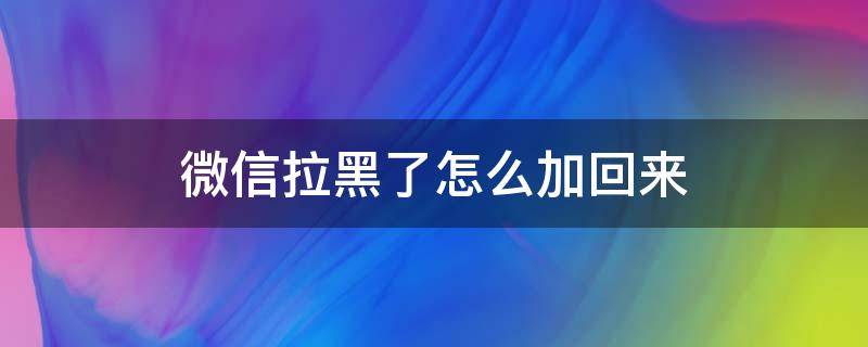 微信拉黑了怎么加回来 别人把你微信拉黑了怎么加回来