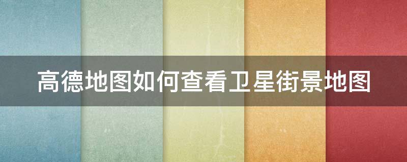高德地图如何查看卫星街景地图（高德卫星地图怎么看实时街景）