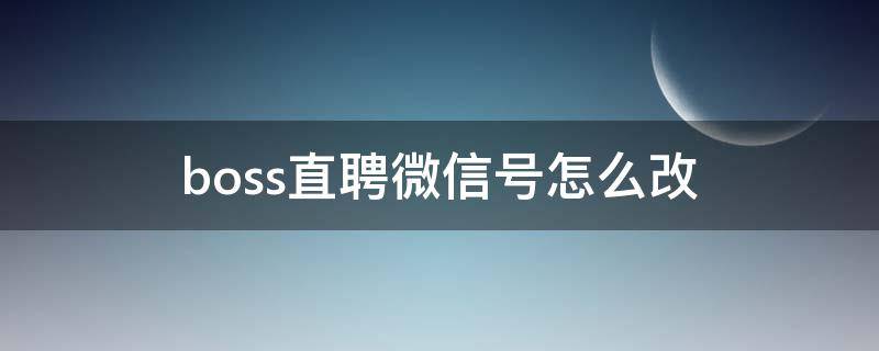 boss直聘微信号怎么改（boss直聘里面怎么改微信号）