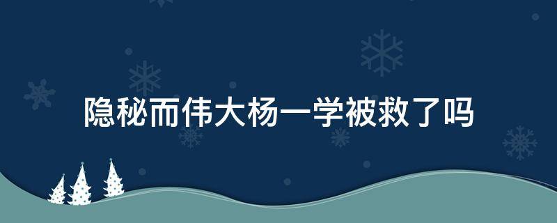 隐秘而伟大杨一学被救了吗（隐秘而伟大 杨一学）