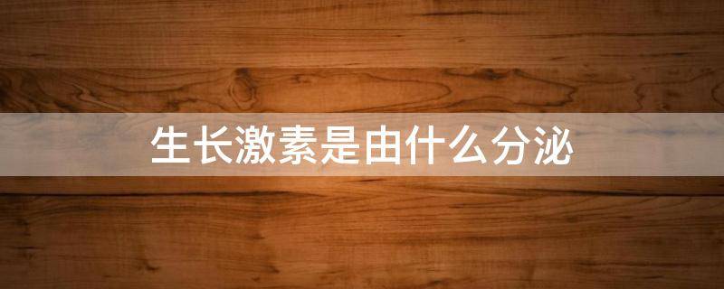 生长激素是由什么分泌 生长激素是由什么分泌产生的