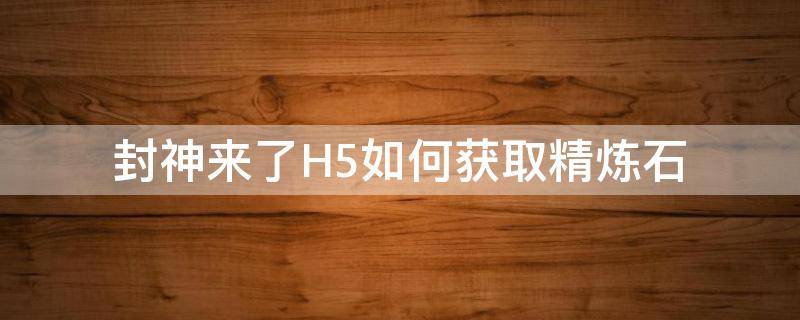 封神来了H5如何获取精炼石 封神来了怎么升战力最快
