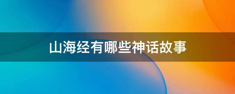 山海经有哪些神话故事（山海经有哪些神话故事或奇闻轶事有关）