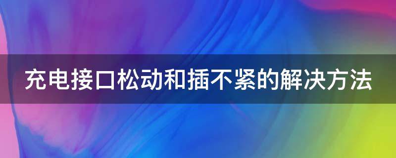 充电接口松动和插不紧的解决方法（充电接口松动和插不紧的解决方法图片）