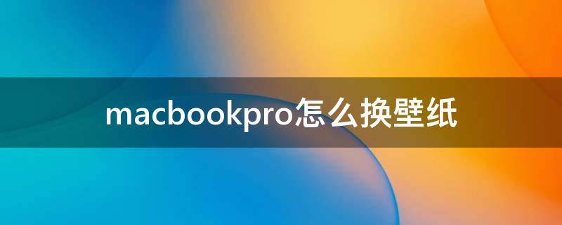 macbookpro怎么换壁纸 MacBookpro换壁纸