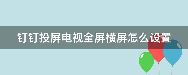 钉钉投屏电视全屏横屏怎么设置 钉钉投屏电视竖屏转横屏