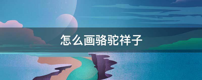 怎么画骆驼祥子 怎么画骆驼祥子中的人物