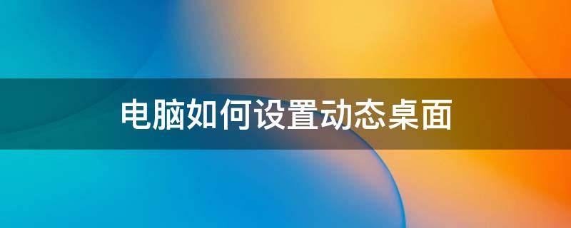 电脑如何设置动态桌面 怎么设置动态桌面电脑