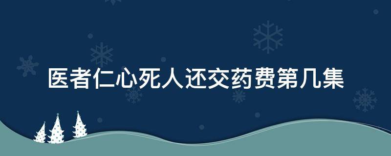 医者仁心死人还交药费第几集 医者仁心多少集给死人开药