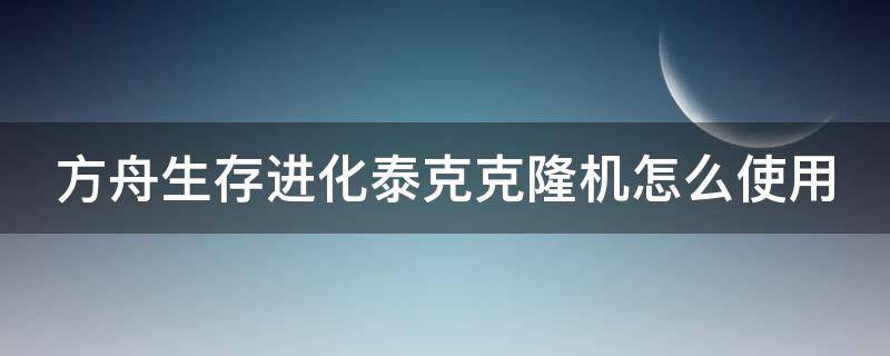方舟生存进化泰克克隆机怎么使用（方舟泰克克隆机如何使用）