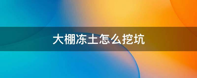 大棚冻土怎么挖坑 冬天冻土怎么挖坑