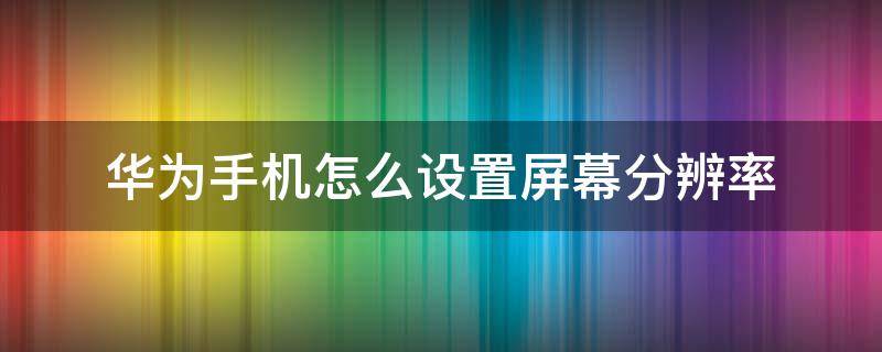 华为手机怎么设置屏幕分辨率（华为手机怎样设置屏幕分辨率）