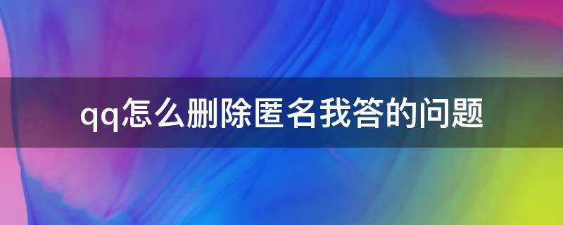 qq怎么删除匿名我答的问题（QQ怎么删掉匿名回答）