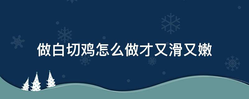 做白切鸡怎么做才又滑又嫩（白切鸡怎么做又嫩又滑窍门）