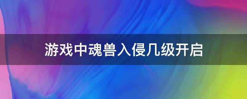 游戏中魂兽入侵几级开启（新斗罗手游魂兽入侵多少级开启）