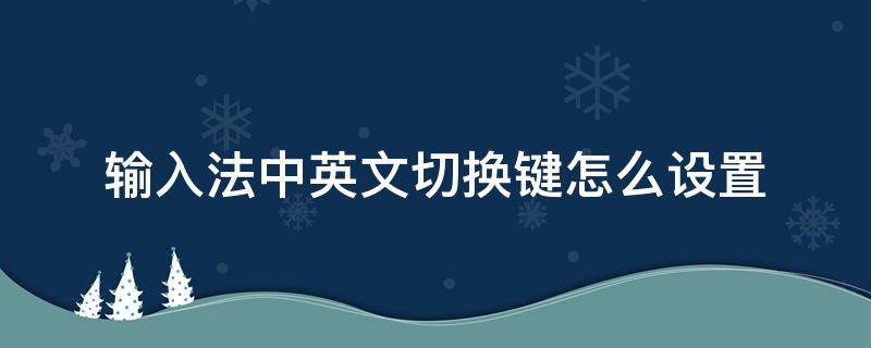 输入法中英文切换键怎么设置（电脑键盘输入法怎么切换中英文）