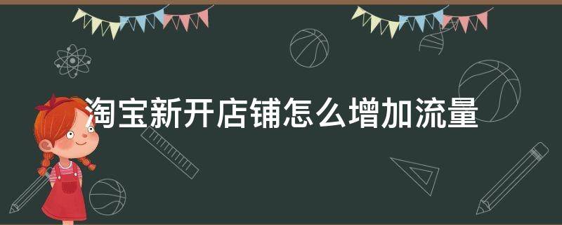 淘宝新开店铺怎么增加流量（淘宝新开店铺怎样增加流量）