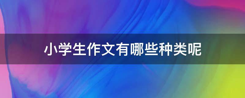 小学生作文有哪些种类呢 小学生作文的种类有哪些