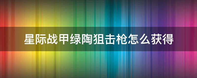 星际战甲绿陶狙击枪怎么获得（星际战甲国服圣装绿陶狙击枪配卡）