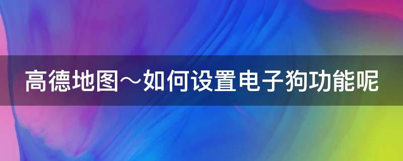 高德地图～如何设置电子狗功能呢（高德地图怎样开启电子狗功能）