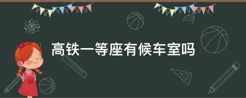 高铁一等座有候车室吗 高铁特等座有候车室吗