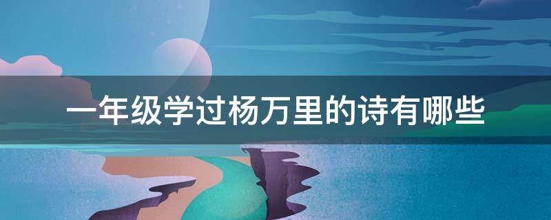 一年级学过杨万里的诗有哪些 1~4年级学过哪些杨万里的诗