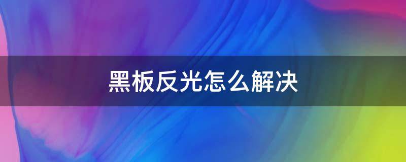 黑板反光怎么解决 黑板反光简单解决方法