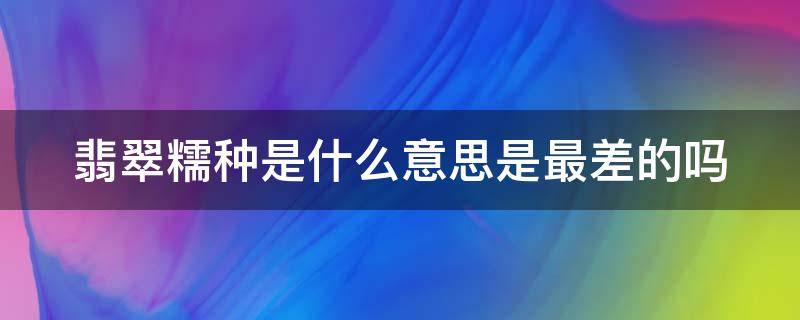 翡翠糯种是什么意思是最差的吗（翡翠糯种是什么级别）