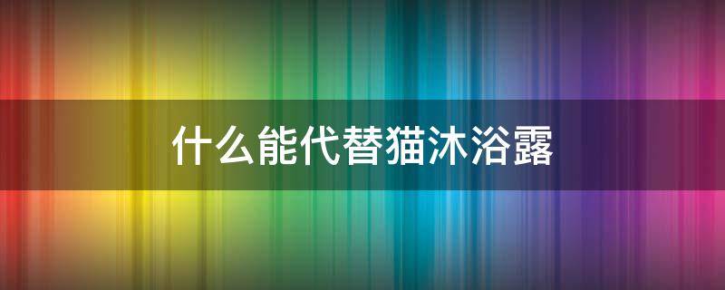 什么能代替猫沐浴露（如果没有猫沐浴露可以用什么代替?）