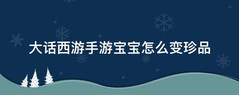 大话西游手游宝宝怎么变珍品 大话手游怎么把宝宝变成珍品