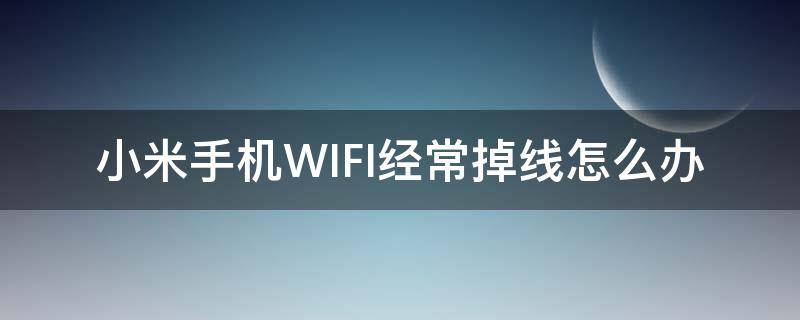 小米手机WIFI经常掉线怎么办（小米手机连wifi老是掉线怎么办）