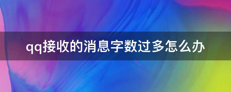 qq接收的消息字数过多怎么办（qq消息字数多了会发不出去吗）