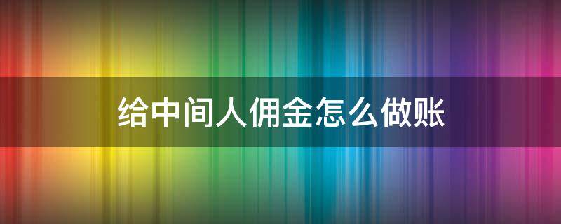 给中间人佣金怎么做账（给中间人佣金怎么做账比较好）