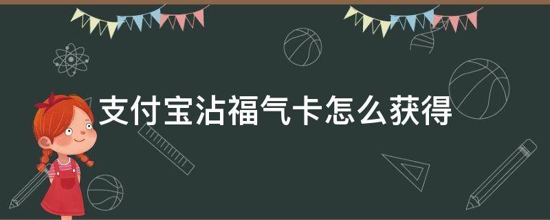 支付宝沾福气卡怎么获得（支付宝的沾福卡怎么获得）