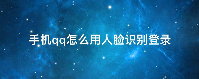 手机qq怎么用人脸识别登录（qq登陆怎么用人脸识别）