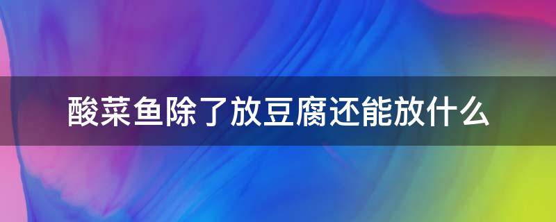 酸菜鱼除了放豆腐还能放什么 酸菜鱼放什么豆腐好吃