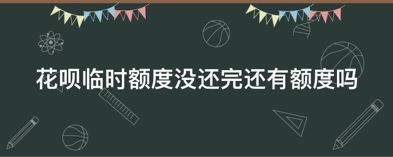 花呗临时额度没还完还有额度吗（花呗临时额度没还完怎么办）