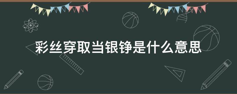 彩丝穿取当银铮是什么意思（彩丝穿取当银铮是什么意思上一句是什么）