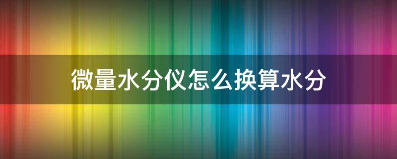 微量水分仪怎么换算水分 测量微量水分的方法