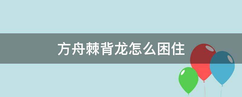 方舟棘背龙怎么困住（方舟如何困棘背龙）