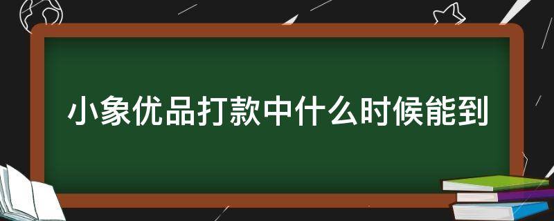 小象优品打款中什么时候能到 小象优品打款中什么时候能到账