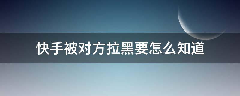 快手被对方拉黑要怎么知道（快手怎么知道是不是被对方拉黑）