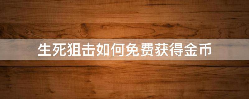 生死狙击如何免费获得金币（生死狙击领金币）