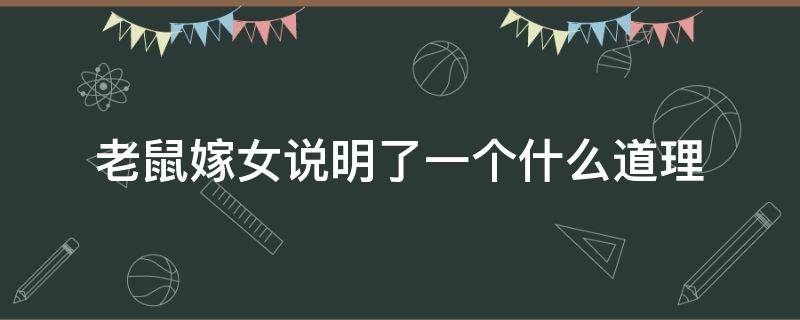 老鼠嫁女说明了一个什么道理（老鼠嫁女说明了一个什么道理在我们生活当中）