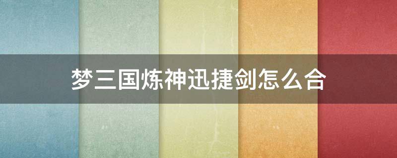 梦三国炼神迅捷剑怎么合 炼神迅捷剑怎么合成