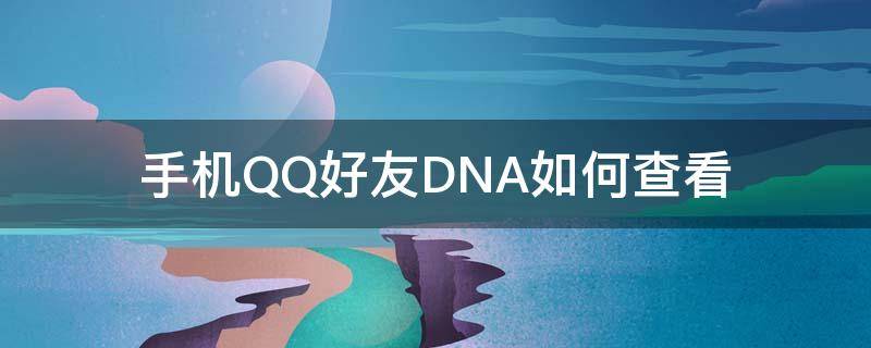 手机QQ好友DNA如何查看（怎么查QQ好友克隆）