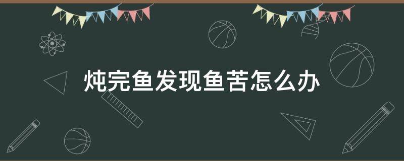 炖完鱼发现鱼苦怎么办 炖出来的鱼发苦怎么办